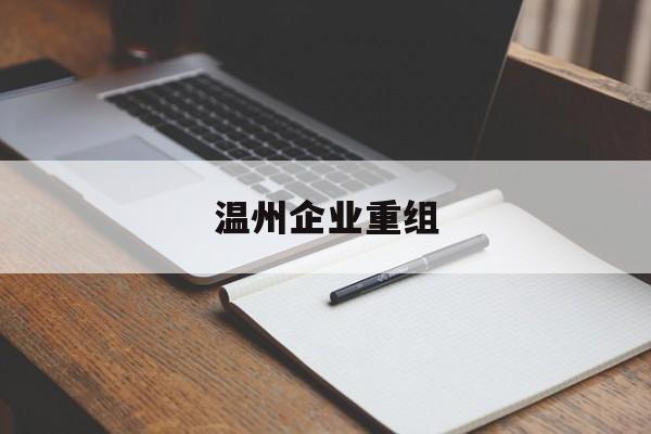 阿勒泰市温州企业重组(温州市国有企业重组改革)