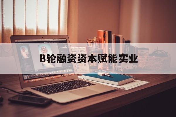 阿勒泰市B轮融资资本赋能实业(b轮融资公司值得工作吗)