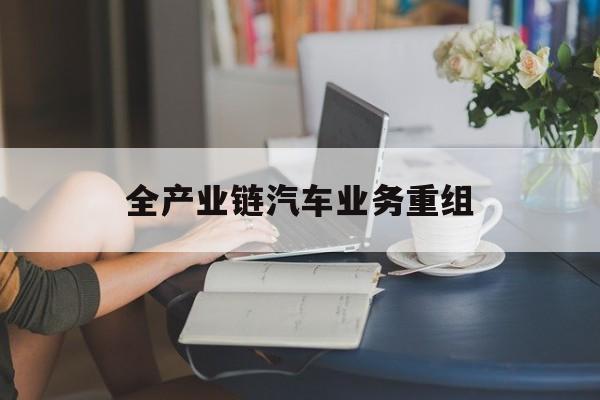阿勒泰市全产业链汽车业务重组(全产业链汽车业务重组的意义)