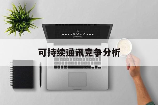 阿勒泰市可持续通讯竞争分析(可持续竞争优势有哪些)