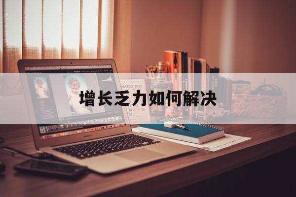 阿勒泰市增长乏力如何解决(增长乏力是下降的意思吗)